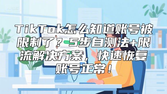 TikTok怎么知道账号被限制了？5步自测法+限流解决方案，快速恢复账号正常！