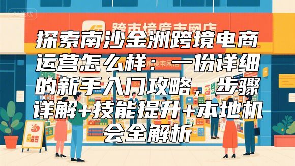 探索南沙金洲跨境电商运营怎么样：一份详细的新手入门攻略，步骤详解+技能提升+本地机会全解析