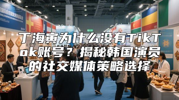 丁海寅为什么没有TikTok账号？揭秘韩国演员的社交媒体策略选择