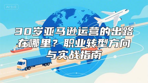 30岁亚马逊运营的出路在哪里？职业转型方向与实战指南