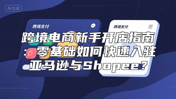 跨境电商新手开店指南：零基础如何快速入驻亚马逊与Shopee？