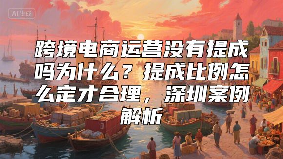 跨境电商运营没有提成吗为什么？提成比例怎么定才合理，深圳案例解析