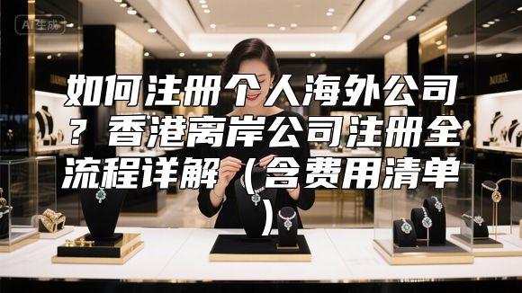 如何注册个人海外公司？香港离岸公司注册全流程详解（含费用清单）