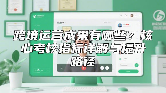 跨境运营成果有哪些？核心考核指标详解与提升路径