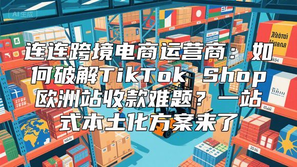 连连跨境电商运营商：如何破解TikTok Shop欧洲站收款难题？一站式本土化方案来了
