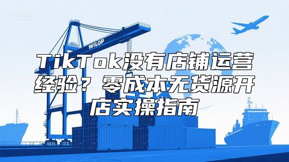 TikTok没有店铺运营经验？零成本无货源开店实操指南
