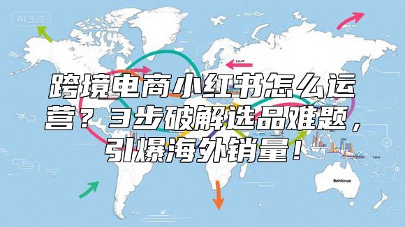 跨境电商小红书怎么运营？3步破解选品难题，引爆海外销量！