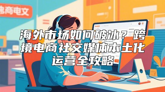 海外市场如何破冰？跨境电商社交媒体本土化运营全攻略