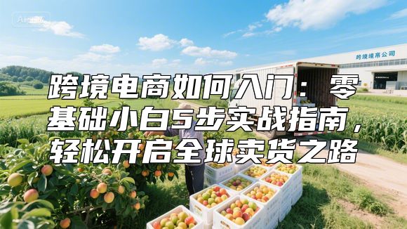 跨境电商如何入门：零基础小白5步实战指南，轻松开启全球卖货之路