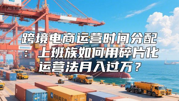 跨境电商运营时间分配：上班族如何用碎片化运营法月入过万？