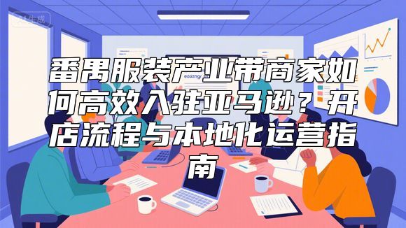 番禺服装产业带商家如何高效入驻亚马逊？开店流程与本地化运营指南
