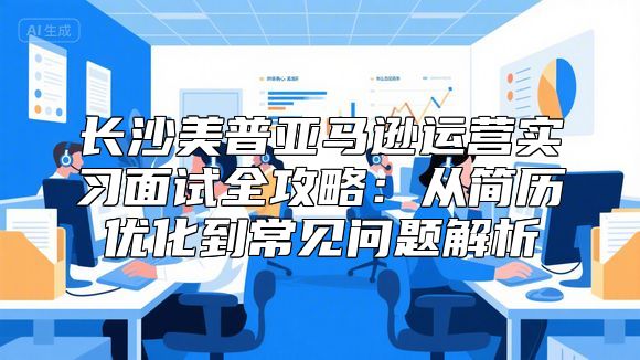 长沙美普亚马逊运营实习面试全攻略：从简历优化到常见问题解析