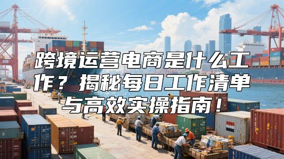 跨境运营电商是什么工作？揭秘每日工作清单与高效实操指南！