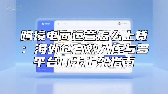 跨境电商运营怎么上货：海外仓高效入库与多平台同步上架指南