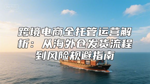 跨境电商全托管运营解析：从海外仓发货流程到风险规避指南