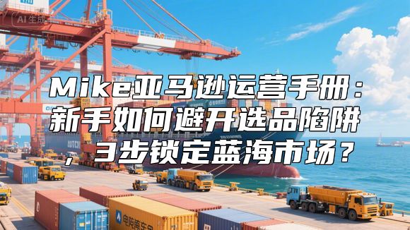 Mike亚马逊运营手册：新手如何避开选品陷阱，3步锁定蓝海市场？