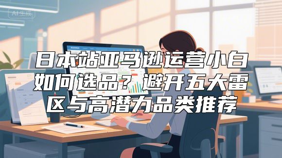 日本站亚马逊运营小白如何选品？避开五大雷区与高潜力品类推荐