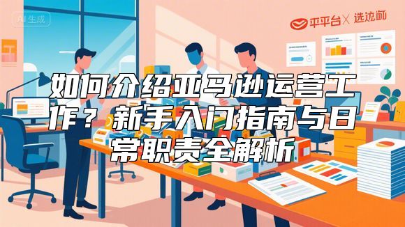 如何介绍亚马逊运营工作？新手入门指南与日常职责全解析
