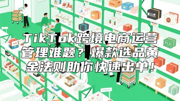 TikTok跨境电商运营管理难题？爆款选品黄金法则助你快速出单！
