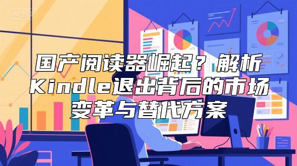 国产阅读器崛起？解析Kindle退出背后的市场变革与替代方案
