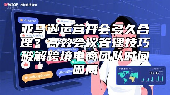 亚马逊运营开会多久合理？高效会议管理技巧破解跨境电商团队时间困局