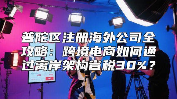 普陀区注册海外公司全攻略：跨境电商如何通过离岸架构省税30%？