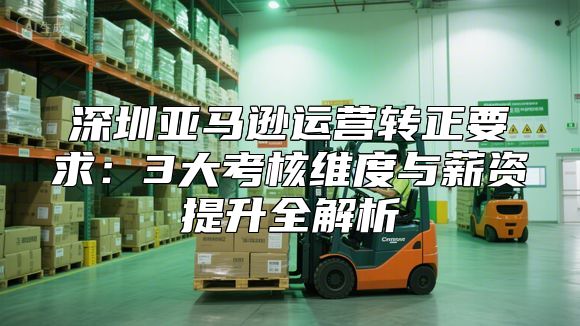 深圳亚马逊运营转正要求：3大考核维度与薪资提升全解析
