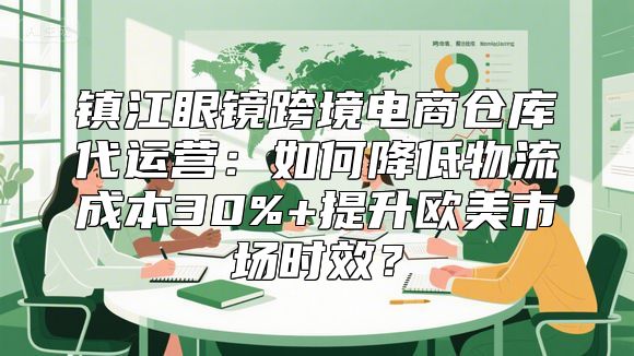 镇江眼镜跨境电商仓库代运营：如何降低物流成本30%+提升欧美市场时效？