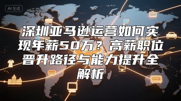 深圳亚马逊运营如何实现年薪50万？高薪职位晋升路径与能力提升全解析