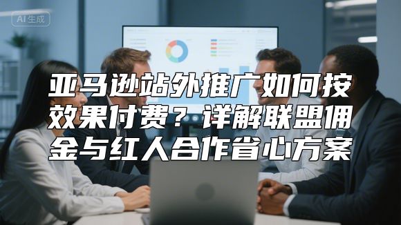 亚马逊站外推广如何按效果付费？详解联盟佣金与红人合作省心方案