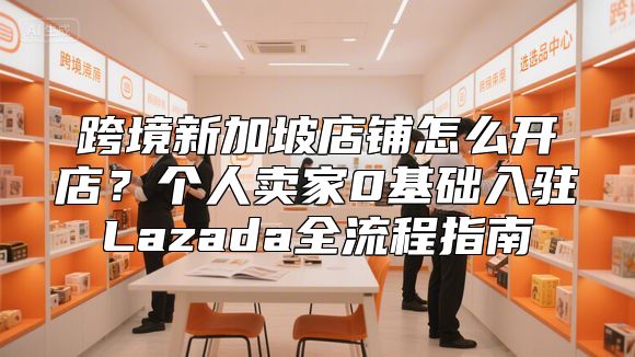 跨境新加坡店铺怎么开店？个人卖家0基础入驻Lazada全流程指南