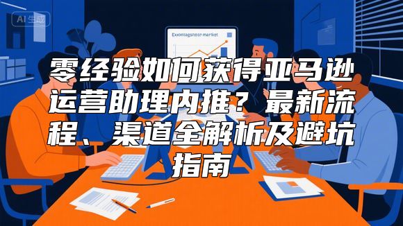 零经验如何获得亚马逊运营助理内推？最新流程、渠道全解析及避坑指南