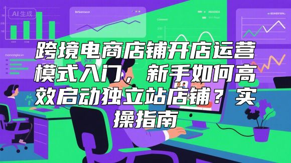跨境电商店铺开店运营模式入门，新手如何高效启动独立站店铺？实操指南