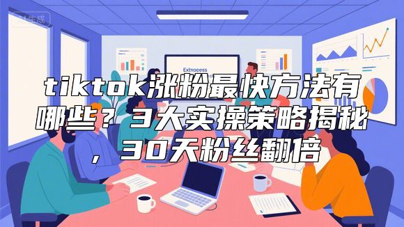 tiktok涨粉最快方法有哪些？3大实操策略揭秘，30天粉丝翻倍