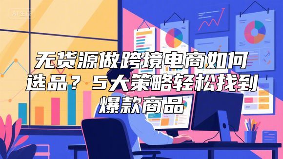无货源做跨境电商如何选品？5大策略轻松找到爆款商品