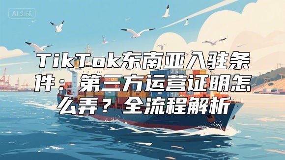 TikTok东南亚入驻条件：第三方运营证明怎么弄？全流程解析