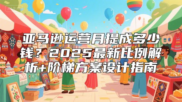 亚马逊运营月提成多少钱？2025最新比例解析+阶梯方案设计指南