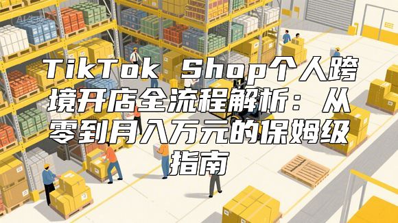 TikTok Shop个人跨境开店全流程解析：从零到月入万元的保姆级指南