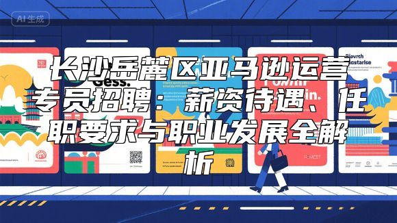 长沙岳麓区亚马逊运营专员招聘：薪资待遇、任职要求与职业发展全解析