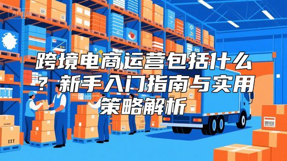 跨境电商运营包括什么？新手入门指南与实用策略解析