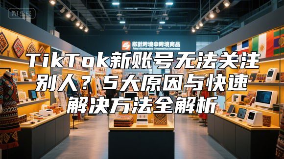 TikTok新账号无法关注别人？5大原因与快速解决方法全解析