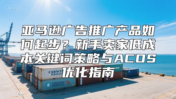 亚马逊广告推广产品如何起步？新手卖家低成本关键词策略与ACOS优化指南