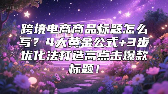 跨境电商商品标题怎么写？4大黄金公式+3步优化法打造高点击爆款标题！