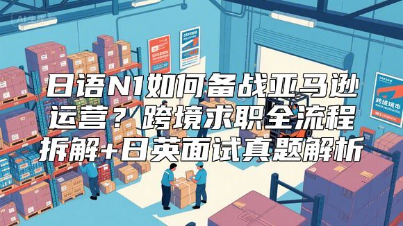 日语N1如何备战亚马逊运营？跨境求职全流程拆解+日英面试真题解析