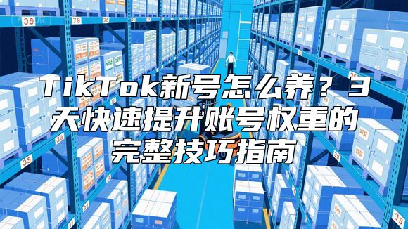 TikTok新号怎么养？3天快速提升账号权重的完整技巧指南