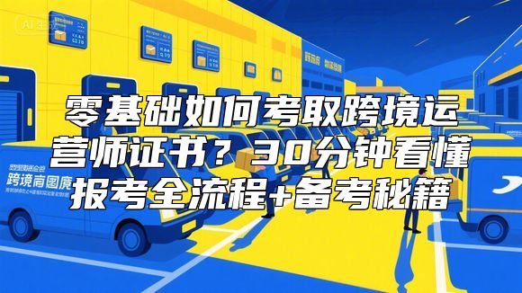 零基础如何考取跨境运营师证书？30分钟看懂报考全流程+备考秘籍