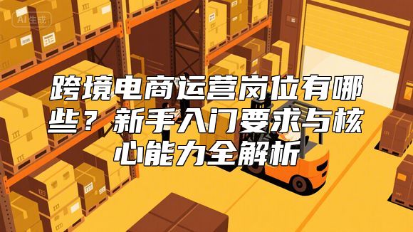 跨境电商运营岗位有哪些？新手入门要求与核心能力全解析