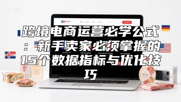 跨境电商运营必学公式：新手卖家必须掌握的15个数据指标与优化技巧