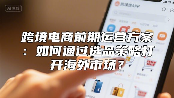 跨境电商前期运营方案：如何通过选品策略打开海外市场？
