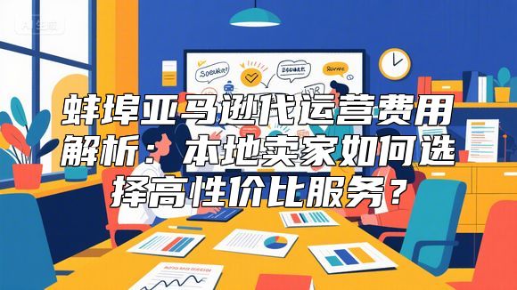 蚌埠亚马逊代运营费用解析：本地卖家如何选择高性价比服务？